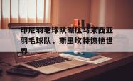 开云平台-印尼羽毛球队碾压马来西亚羽毛球队，斯里坎特惊艳世界的简单介绍