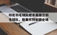 开云体育app-包含印尼羽毛球队绝杀英格兰羽毛球队，斯里坎特制霸全场的词条