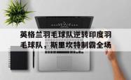 开云体育-英格兰羽毛球队逆转印度羽毛球队，斯里坎特制霸全场的简单介绍