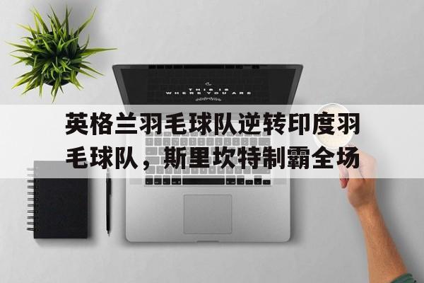 英格兰羽毛球队逆转印度羽毛球队，斯里坎特制霸全场的简单介绍